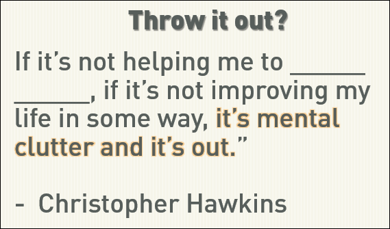 "If it’s not helping me to _____ _____, if it’s not improving my life in some way, it’s mental clutter and it's out." - Christopher Hawkins
